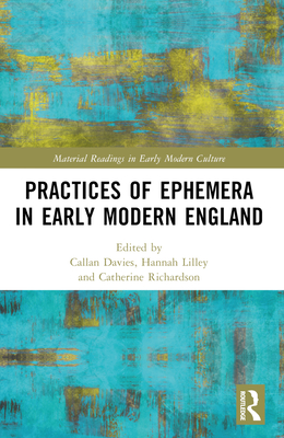 Practices of Ephemera in Early Modern England - Davies, Callan (Editor), and Lilley, Hannah (Editor), and Richardson, Catherine (Editor)