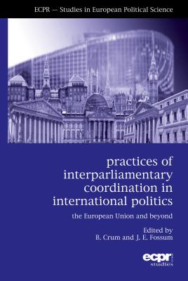 Practices of Interparliamentary Coordination in International Politics: The European Union and Beyond - Crum, Ben (Editor), and Fossum, John Erik (Editor)