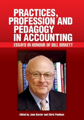 Practices, Profession and Pedagogy in Accounting: Essays in Honour of Bill Birkett - Baxter, Jane (Editor), and Poullaos, Chris (Editor)