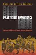 Practicing Democracy: Elections and Political Culture in Imperial Germany