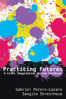 Practicing Futures: A Civic Imagination Action Handbook - Lankshear, Colin, and Knobel, Michele, and Peters-Lazaro, Gabriel