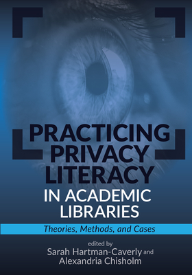 Practicing Privacy Literacy in Academic Libraries:: Theories, Methods, and Cases - Hartman-Caverly, Sarah (Editor), and Chisholm, Alexandria (Editor)