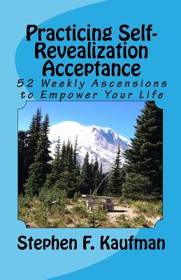 Practicing Self-Revealization Acceptance: 52 Weekly Ascensions To Empower Your Mind - Kaufman, Stephen F