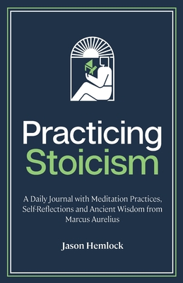 Practicing Stoicism: A Daily Journal with Meditation Practices, Self-Reflections and Ancient Wisdom from Marcus Aurelius - Hemlock, Jason