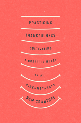 Practicing Thankfulness: Cultivating a Grateful Heart in All Circumstances - Crabtree, Sam