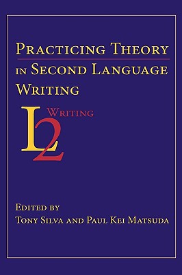 Practicing Theory in Second Language Writing - Silva, Tony (Editor), and Matsuda, Paul Kei (Editor), and Matsuda, Kei Paul (Editor)