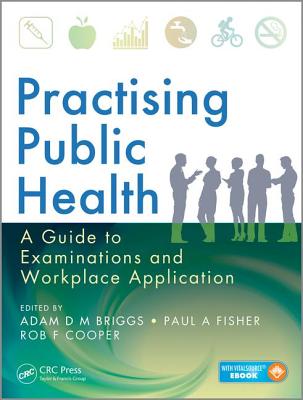 Practising Public Health: A Guide to Examinations and Workplace Application - Briggs, Adam D M (Editor), and Fisher, Paul A. (Editor), and Cooper, Rob F. (Editor)