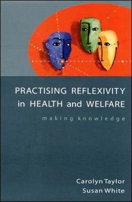Practising Reflexivity in Health and Welfare Making Knowledge - Taylor, Carolyn, and White, Susan, Professor