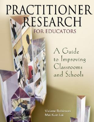 Practitioner Research for Educators: A Guide to Improving Classrooms and Schools - Robinson, Viviane M J, and Lai, Mei Kuin