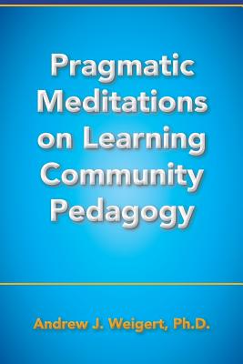 Pragmatic Meditations on Learning Community Pedagogy - Weigert, Andrew J