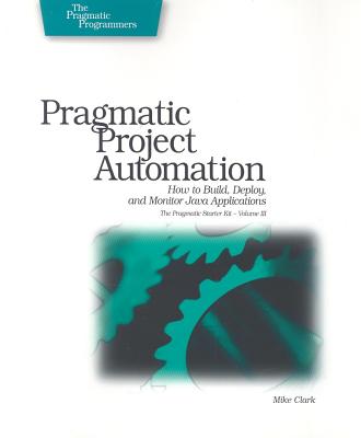 Pragmatic Project Automation: How to Build, Deploy, and Monitor Java Applications - Clark, Mike