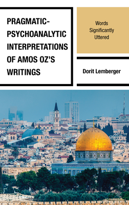 Pragmatic-Psychoanalytic Interpretations of Amos Oz's Writings: Words Significantly Uttered - Lemberger, Dorit