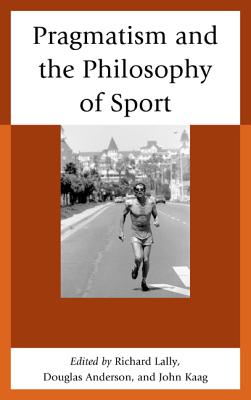 Pragmatism and the Philosophy of Sport - Kaag, John (Editor), and Anderson, Douglas, Professor (Editor), and Lally, Richard (Editor)