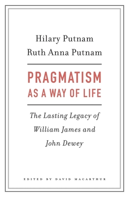 Pragmatism as a Way of Life: The Lasting Legacy of William James and John Dewey - Putnam, Hilary, and Putnam, Ruth Anna, and MacArthur, David (Editor)