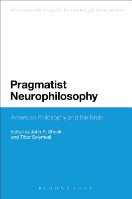 Pragmatist Neurophilosophy: American Philosophy and the Brain - Shook, John R (Editor), and Solymosi, Tibor (Editor)