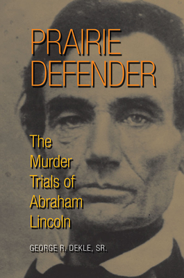 Prairie Defender: The Murder Trials of Abraham Lincoln - Sr., George R. Dekle,