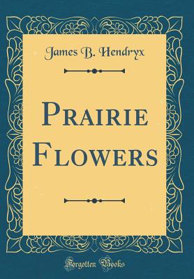 Prairie Flowers (Classic Reprint) - Hendryx, James B