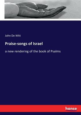 Praise-songs of Israel: a new rendering of the book of Psalms - De Witt, John