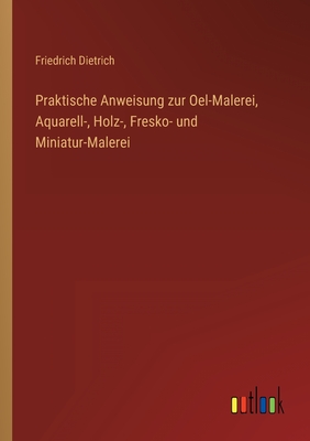 Praktische Anweisung zur Oel-Malerei, Aquarell-, Holz-, Fresko- und Miniatur-Malerei - Dietrich, Friedrich