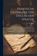 Praktische Grammatik Der Englischen Sprache: Mit Einer Vollstandigen Anleitung Zur Aussprache Des Englischen, Nach Den Besten Orthoepisten Englands, Nebst Leichten Uebungsstucken Zur Anwendung Der Grammatikalischen Regeln, Nach Sangiuns Methode, Und