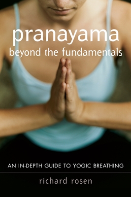 Pranayama Beyond the Fundamentals: An In-Depth Guide to Yogic Breathing - Rosen, Richard