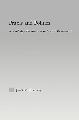 Praxis and Politics: Knowledge Production in Social Movements - Conway, Janet M