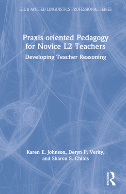 Praxis-oriented Pedagogy for Novice L2 Teachers: Developing Teacher Reasoning - Johnson, Karen E, and Verity, Deryn P, and Childs, Sharon S