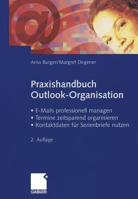 Praxishandbuch Outlook-Organisation: - E-Mails Professionell Managen - Termine Zeitsparend Organisieren - Kontaktdaten Fr Serienbriefe Nutzen - Burger, Arno, and Degener, Margret