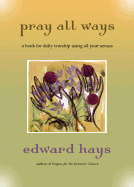 Pray All Ways: A Book for Daily Worship Using All Your Senses - Hays, Edward M, Fr.