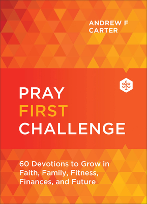 Pray First Challenge: 60 Devotions to Grow in Faith, Family, Fitness, Finances, and Future - Carter, Andrew F