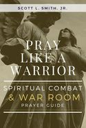 Pray Like a Warrior: Spiritual Combat & War Room Prayer Guide