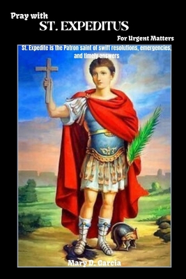 Pray With ST. EXPEDITUS For Urgent Matters: St. Expedite is the Patron saint of swift resolutions, emergencies, and timely answers - Garcia, Mary D