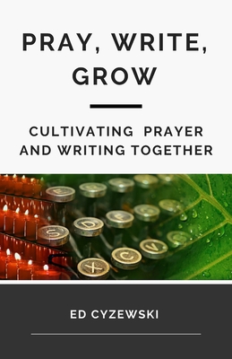 Pray, Write, Grow: Cultivating Prayer and Writing Together - Cyzewski, Ed