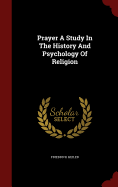 Prayer a Study in the History and Psychology of Religion