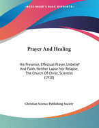 Prayer and Healing: His Presence, Effectual Prayer, Unbelief and Faith, Neither Lapse Nor Relapse, the Church of Christ, Scientist (1910)