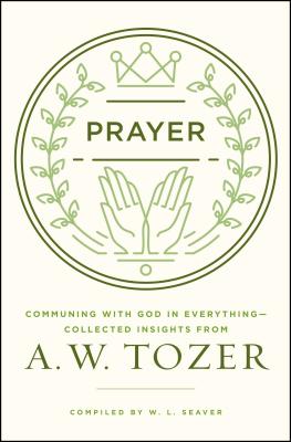 Prayer: Communing with God in Everything--Collected Insights from A. W. Tozer - Tozer, A W, and Seaver, W L (Compiled by)