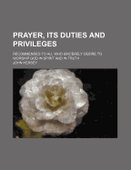 Prayer, Its Duties and Privileges: Recommended to All Who Sincerely Desire to Worship God in Spirit and in Truth