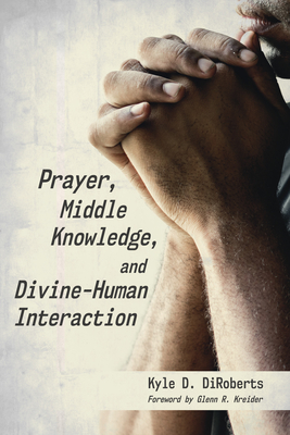 Prayer, Middle Knowledge, and Divine-Human Interaction - Diroberts, Kyle D, and Kreider, Glenn R (Foreword by)