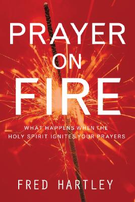 Prayer on Fire: What Happens When the Holy Spirit Ignites Your Prayers - Hartley, Fred
