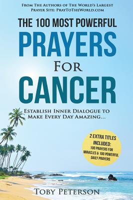 Prayer the 100 Most Powerful Prayers for Cancer 2 Amazing Bonus Books to Pray for Miracles & Daily Prayers: Establish Inner Dialogue to Make Every Day Amazing - Peterson, Toby