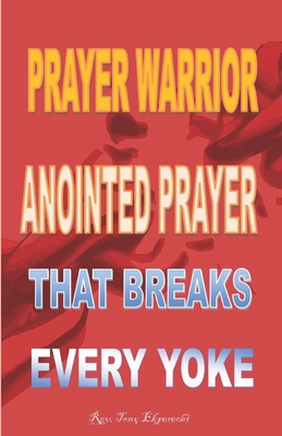 Prayer Warrior: Anointed Prayer That Breaks Every Yoke - Ekperechi, Tony, Rev.