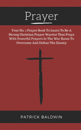 Prayer: Your No. 1 Prayer Book To Learn To Be A Strong Christian Prayer Warrior That Prays With Powerful Prayers In The War Room To Overcome And Defeat The Enemy