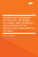 Prayers and Ceremonies of the Mass: Or, Moral, Doctrinal and Liturgical Explanations of the Prayers