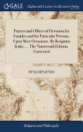 Prayers and Offices of Devotion for Families and for Particular Persons, Upon Most Occasions. By Benjamin Jenks, ... The Nineteenth Edition, Corrected