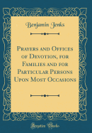 Prayers and Offices of Devotion, for Families and for Particular Persons Upon Most Occasions (Classic Reprint)
