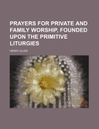 Prayers for Private and Family Worship, Founded Upon the Primitive Liturgies