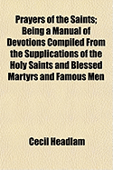 Prayers of the Saints: Being a Manual of Devotions Compiled from the Supplications of the Holy Saints and Blessed Martyrs and Famous Men