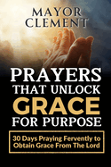 Prayers that Unlock Grace for Purpose: 30 Days Praying Fervently to obtain Grace from The Lord