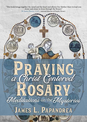 Praying a Christ-Centered Rosary: Meditations on the Mysteries - Papandrea, James L