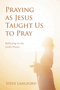 Praying as Jesus Taught Us to Pray: Reflecting on the Lord's Prayer